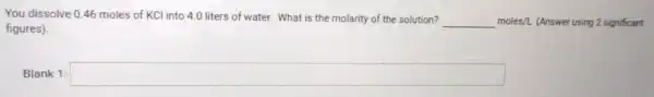 You dissolve 046 moles of KCI into 4.0 liters of water. What is the molarity of the solution?
__ moles/L (Answer using 2 significant
figures).
Blank 1: square