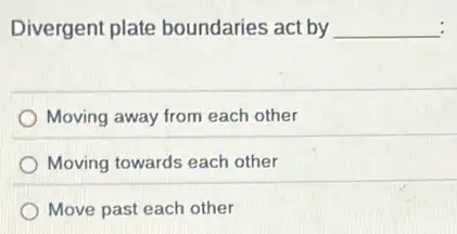 Divergent plate boundaries act by __ :
Moving away from each other
Moving towards each other
Move past each other