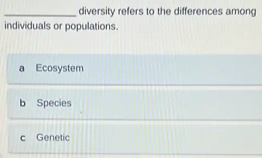 __ diversity refers to the differences among
individuals or populations.
a Ecosystem
b Species
c Genetic