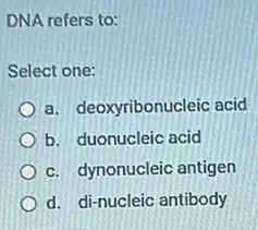 DNA refers to:
Select one:
a. deoxyribonucleic acid
b. duonucleic acid
c. dynonucleic antigen
d. di-nucleic antibody