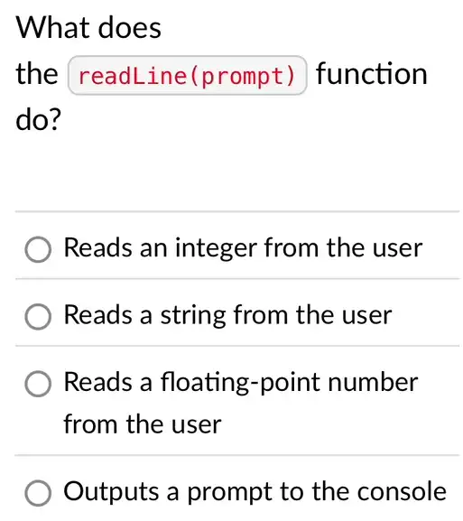 What does
the readLineprompt function
do?
Reads an integer from the user
Reads a string from the user
Reads a floating -point number
from the user
Outputs a prompt to the console