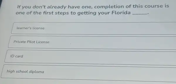 If you don't already have one completion of this course is
one of the first steps to getting your Florida __
learner's license
Private Pilot License
ID card
high school diploma