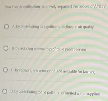 How has dosentification negatively impacted the people of Africa?
A. by contributing to significant declines in air quality
B. by reducing access to profitable coal reserves
C. by reducing the amount of land available for farming
D. by contributing to the pollution of limited water supplies