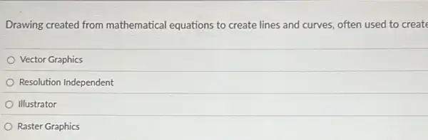 Drawing created from mathematical equations to create lines and curves, often used to create
Vector Graphics
Resolution Independent
Illustrator
Raster Graphics