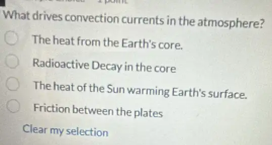 What drives convection currents in the atmosphere?
The heat from the Earth's core.
Radioactive Decay in the core
The heat of the Sun warming Earth's surface.
Friction between the plates
Clear my selection