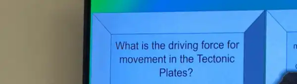 What is the driving force for
movement in the Tectonic
Plates?
n