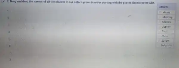 drop the names of all the planets in our solar system in order starting with the planet closest to the Sun.
Choices
Venus
Mercury
Unanus
Jupiter
Earth
Mare
Saturn
Nepture