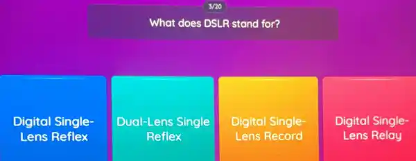 What does DSLR stand for?
Digital Single-
Lens Reflex
Dual-Lens Single
Reflex
Digital Single-
Lens Record
Digital Single-
Lens Relay