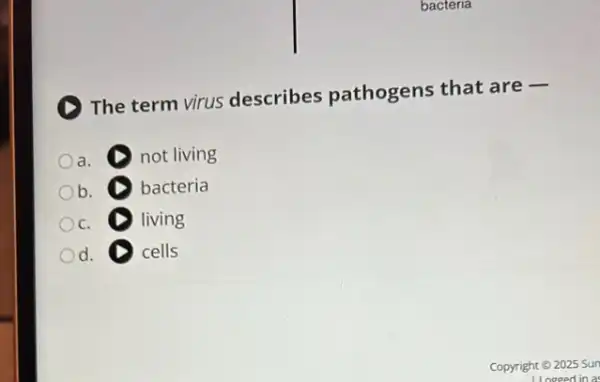 D
The term virus describes pathogens that are -
a. not living
Ob. bacteria
c. living
d. D cells