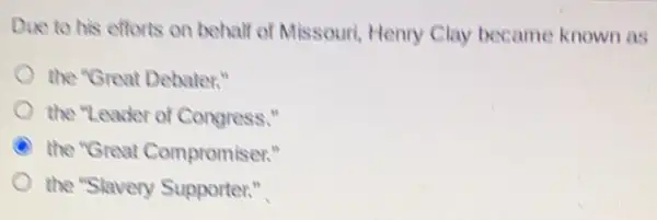 Due to his efforts on behalf of Missouri Henry Clay became known as
the "Great Debater."
the "Leader of Congress."
the "Great Compromiser."
the "Slavery Supporter."