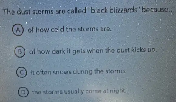 The dust storms are called"black blizzards" because
A of how cold the storms are.
B of how dark it gets when the dust kicks up.
C it often snows during the storms.
D the storms usually come at night.