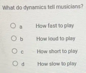 What do dynamics tell musicians?
a How fast to play
b	How loud to play
C	How short to play
d	How slow to play