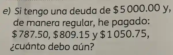 e) Si tengo una deuda de 5000.00 y,
de manera regular,he pagado:
 787.50, 809.15 y 1050.75
¿cuánto debo aún?