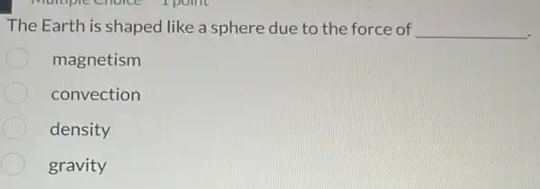 The Earth is shaped like a sphere due to the force of __
magnetism
convection
density
gravity