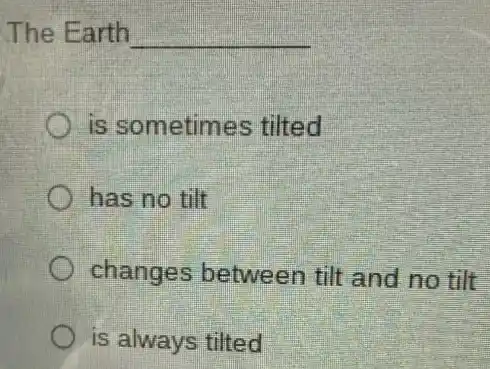 The Earth __
is sometimes tilted
has no tilt
changes between tilt and no tilt
is always tilted