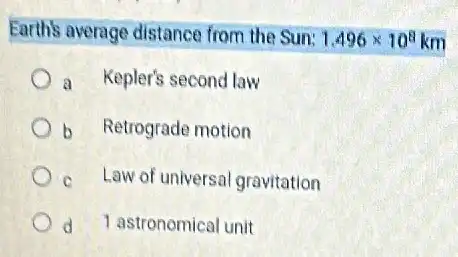 Earth's average distance from the Sun:
1.496times 10^8 km
a Kepler's second law
b Retrograde motion
c Law of universal gravitation
d 1 astronomical unit