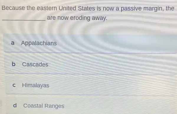 Because the eastern United States is now a passive margin the
__ are now eroding away.
a Appalachians
b Cascades
c Himalayas
d Coastal Ranges