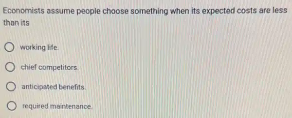 Economists assume people choose something when its expected costs are less
than its
working life.
chief competitors.
anticipated benefits.
required maintenance