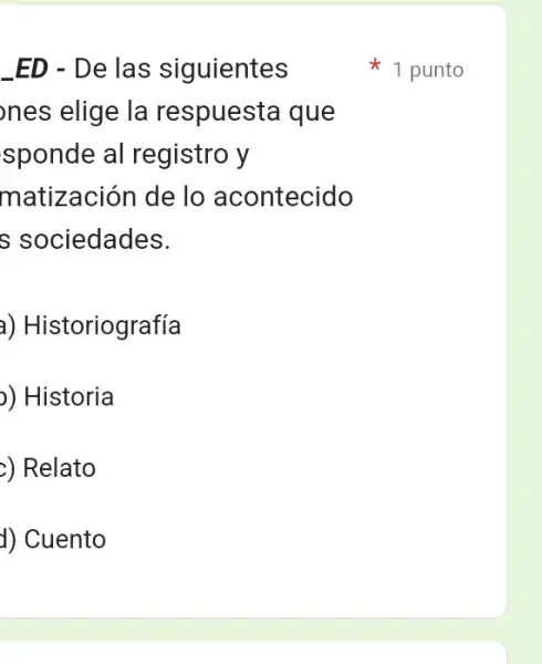 _ED - De las siguientes
ones elige la respuesta que
sponde al registro y
matización de lo acontecido
s sociedades.
a) Historiografía
)) Historia
2) Relato
d) Cuento
1 punto