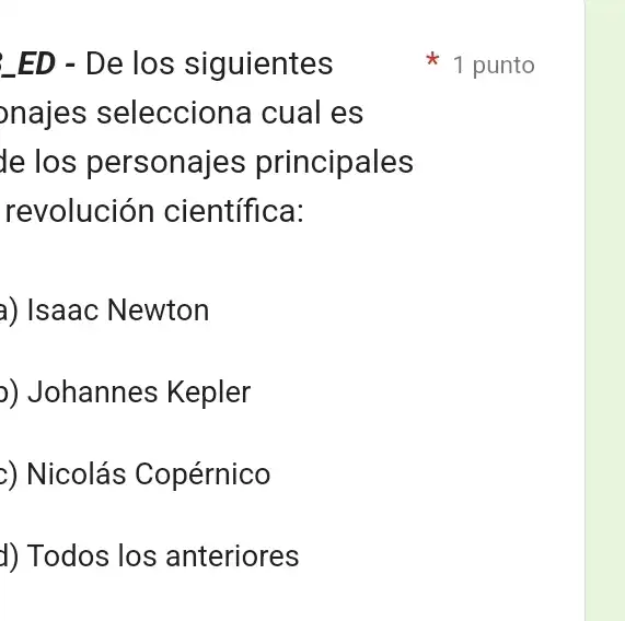 ED - De los siguientes
najes selecciona cual es
le los personajes principales
revolución científica:
a) Isaac Newton
)) Johannes Kepler
z) Nicolás Copérnico
d) Todos los anteriores
1 punto