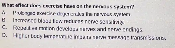 What effect does exercise have on the nervous system?
A. Prolonged exercise degenerates the nervous system.
B. Increased blood flow reduces nerve sensitivity.
C. Repetitive motion develops nerves and nerve endings.
D. Higher body temperature impairs nerve message transmissions.