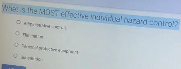 What is the MOST effective individual hazard control?
Administrative controls
Elimination
Personal protective equipment
Substitution