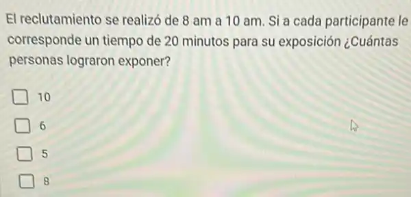 El reclutamiento se realizó de 8 am a 10 am. Sia cada participante le
corresponde un tiempo de 20 minutos para su exposición ¿Cuántas
personas lograron exponer?
10
6
5
8