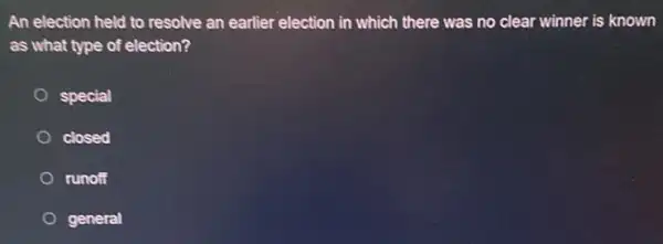 An election held to resolve an earlier election in which there was no clear winner is known
as what type of election?
special
closed
runoff
general