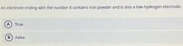 An electrode ending with the number 8 contains iron powder and is also a low-hydrogen electrode.
A True
B False