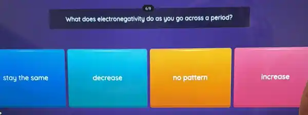 What does electronegativity do as you go across a period?
stay the same
decrease
no pattern
increa ise