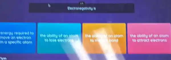 Electronegativity is
energy required to
move on
m a specific atom
the ability of on atom
to lose electrons
the obility I an otom
to me bond
the ability of an atom
to attract electrons
surea