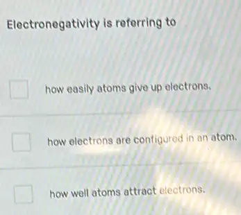 Electronegativity is referring to
how easily atoms give up electrons.
how electrons are contigured in an atom.
how well atoms attract electrons.