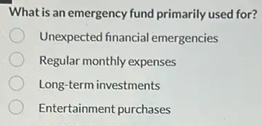 What is an emergency fund primarily used for?
Unexpected financial emergencies
Regular monthly expenses
Long-term investments
Entertainment purchases