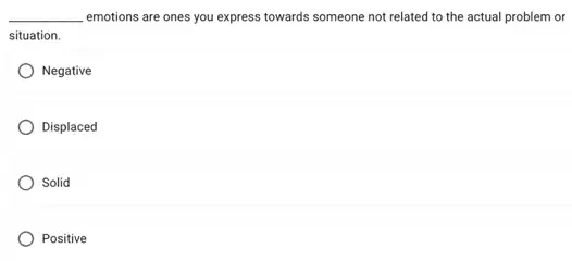 __ emotions are ones you express towards someone not related to the actual problem or
situation
Negative
Displaced
Solid
Positive