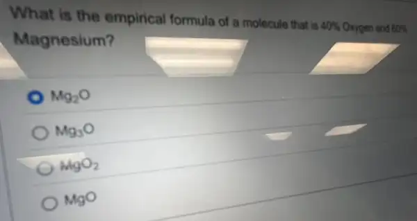 What is the empirical formula of a molecule that is
40%  Oxygen and 60% 
Magnesium?
Mg_(2)O
Mg_(3)O
MgO_(2)
MgO