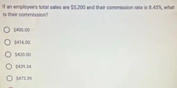 If an employee's total sales are 5,200 and their commission rate is 8.45%  what
is their commission?
 400.00
 416.00
 420.00
 439.34
 473.39