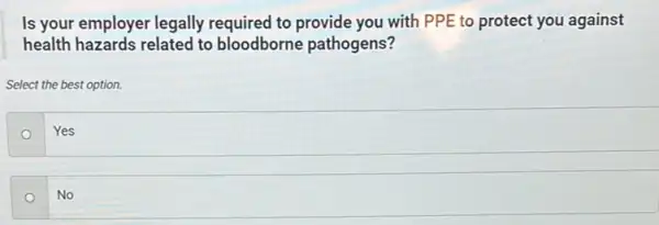 Is your employer legally required to provide you with PPE to protect you against
health hazards related to bloodborne pathogens?
Select the best option.
o
Yes
No