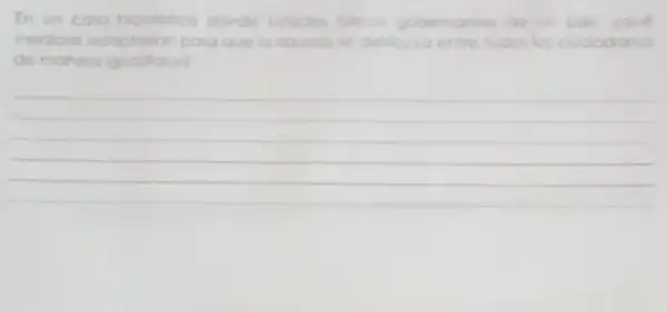 En un caso hiooletico donde untedes lueron gobernantes de un poi
medidas adoptarion por distribura orite todos los
de manera iguallaria?
__