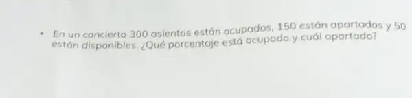 En un concierto 300 asientos están ocupados, 150 están apartados y 50
están disponibles. ¿Qué porcentaje está ocupado y cuál apartado?