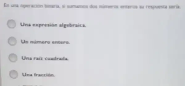 En una operación binaria, si sumamos dos numeros enteros su respuesta seria:
Una expresión algebraica.
Un numero entero
Una raiz cuadrada.
Una fracción.