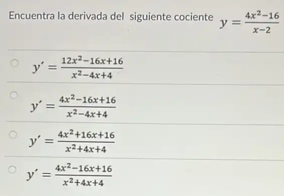 Encuentra la derivada del siguiente cociente
y=(4x^2-16)/(x-2)
y'=(12x^2-16x+16)/(x^2)-4x+4
y'=(4x^2-16x+16)/(x^2)-4x+4
y'=(4x^2+16x+16)/(x^2)+4x+4
y'=(4x^2-16x+16)/(x^2)+4x+4