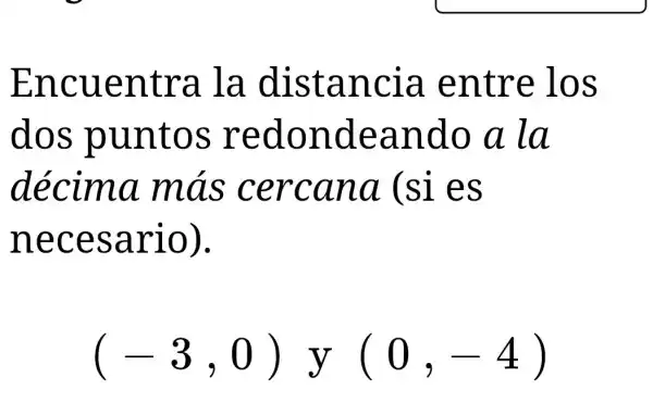 Encuentra la distancia entre los
dos puntos redondeando a la
décima más cercana (si es
necesario).
(-3,0)y(0,-4)