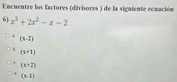 Encuentre los factores (divisores) de la siguiente ecuación
6) x^3+2x^2-x-2
a.
(x-2)
b.
(x+1)
D C.
(x+2)
D d.
(x-1)