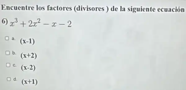 Encuentre los factores (divisores)de la siguiente ecuación
6) x^3+2x^2-x-2
a. (x-1)
b. (x+2)
C. (x-2)
d. (x+1)