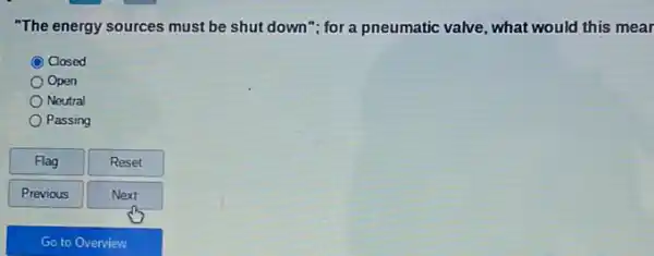 "The energy sources must be shut down"; for a pneumatic valve, what would this mear
Closed
Open
Neutral
Passing
Flag
Reset