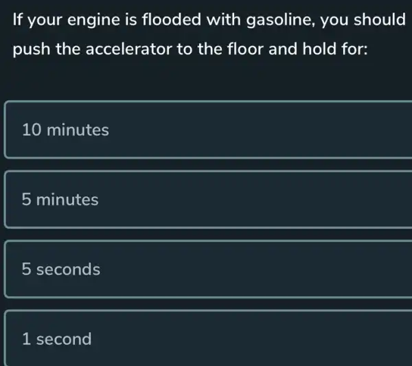 If your engine is flooded with gasoline, you should
push the accelerator to the floor and hold for:
10 minutes
5 minutes
5 seconds
1 second