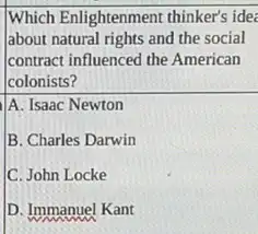 Which Enlightenment thinker's idea
about natural rights and the social
contract influenced the American
colonists?
A. Isaac Newton
B. Charles Darwin
C. John Locke
D. Immanuel Kant