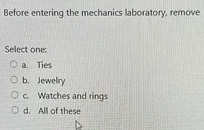 Before entering the mechanics laboratory,remove
Select one:
a. Ties
b. Jewelry
c. Watches and rings
d. All of these