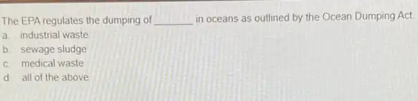 The EPA regulates the dumping of __ in oceans as outlined by the Ocean Dumping Act
a. industrial waste
b. sewage sludge
c. medical waste
d. all of the above