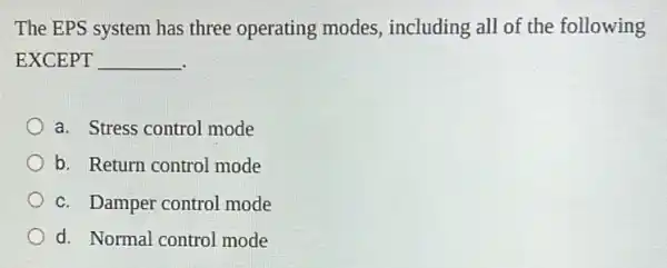 The EPS system has three operating modes,including all of the following
EXCEPT __
a. Stress control mode
b. Return control mode
c. Damper control mode
d. Normal control mode